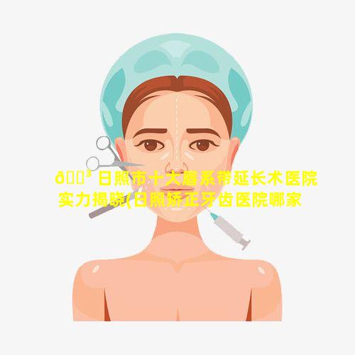 🐳 日照市十大唇系带延长术医院实力揭晓(日照矫正牙齿医院哪家好 🌺 )